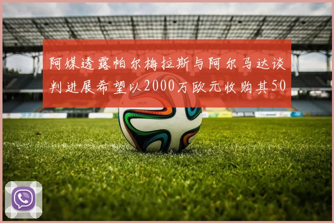阿媒透露帕尔梅拉斯与阿尔马达谈判进展希望以2000万欧元收购其50所有权