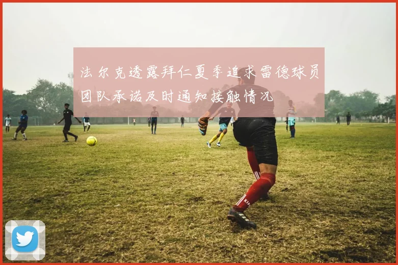 法尔克透露拜仁夏季追求雷德球员团队承诺及时通知接触情况