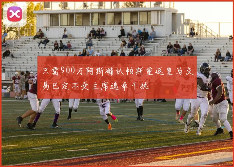 只需900万阿斯确认帕斯重返皇马交易已定不受主席选举干扰