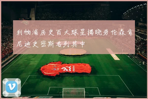利物浦历史百大球星揭晓劳伦森肯尼迪史密斯名列其中