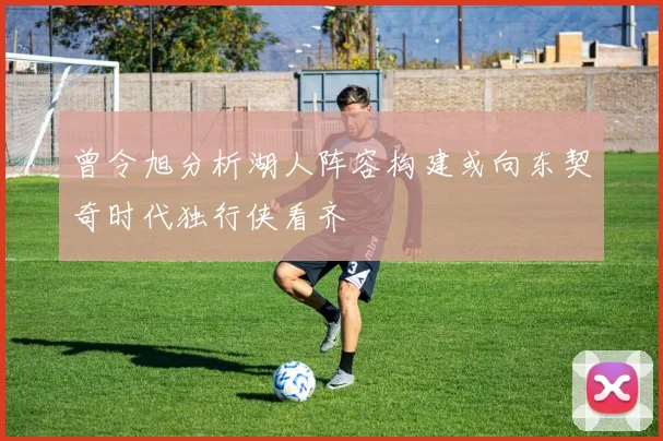 曾令旭分析湖人阵容构建或向东契奇时代独行侠看齐