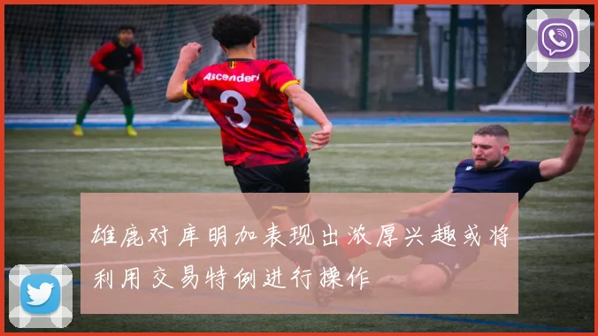 雄鹿对库明加表现出浓厚兴趣或将利用交易特例进行操作