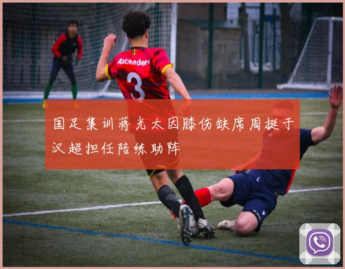国足集训蒋光太因膝伤缺席周挺于汉超担任陪练助阵