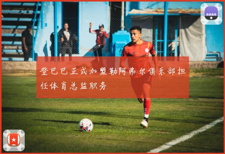 登巴巴正式加盟勒阿弗尔俱乐部担任体育总监职务