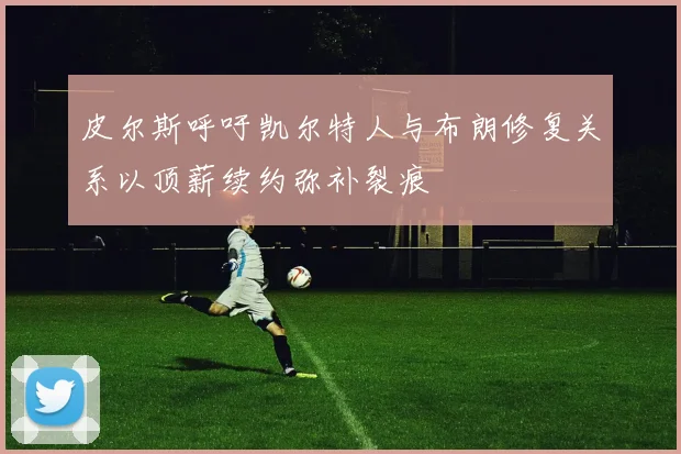 皮尔斯呼吁凯尔特人与布朗修复关系以顶薪续约弥补裂痕