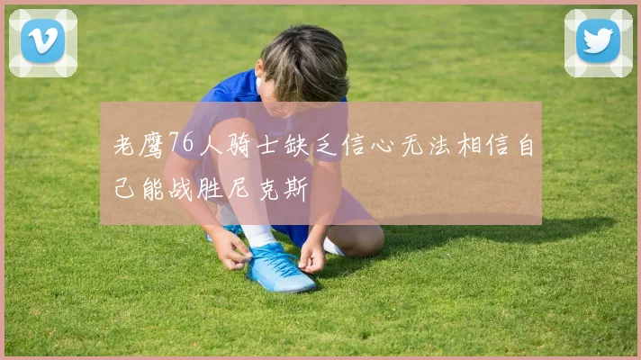 老鹰76人骑士缺乏信心无法相信自己能战胜尼克斯