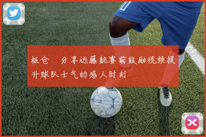 板仓滉分享远藤航赛前鼓励视频提升球队士气的感人时刻