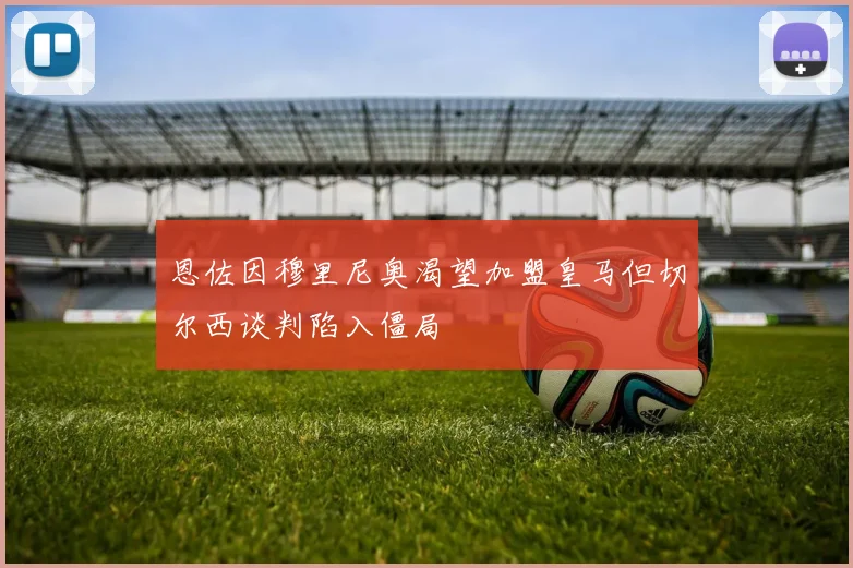 恩佐因穆里尼奥渴望加盟皇马但切尔西谈判陷入僵局