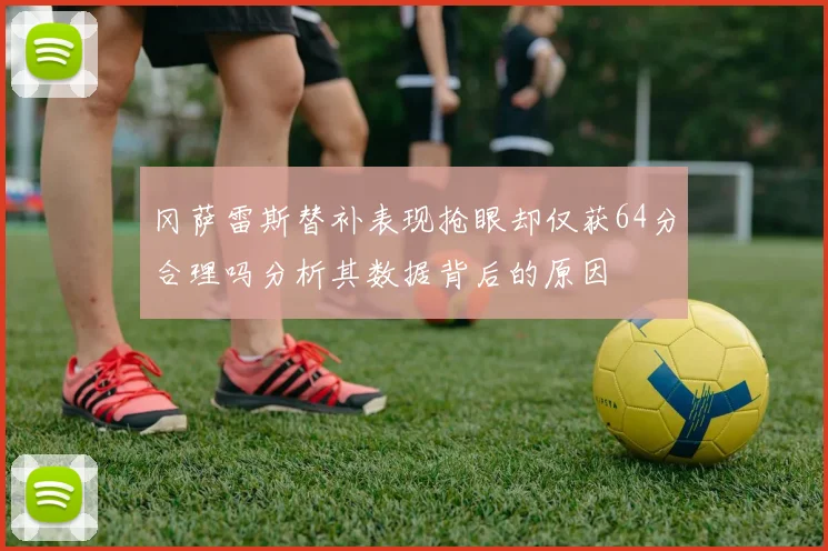 冈萨雷斯替补表现抢眼却仅获64分合理吗分析其数据背后的原因