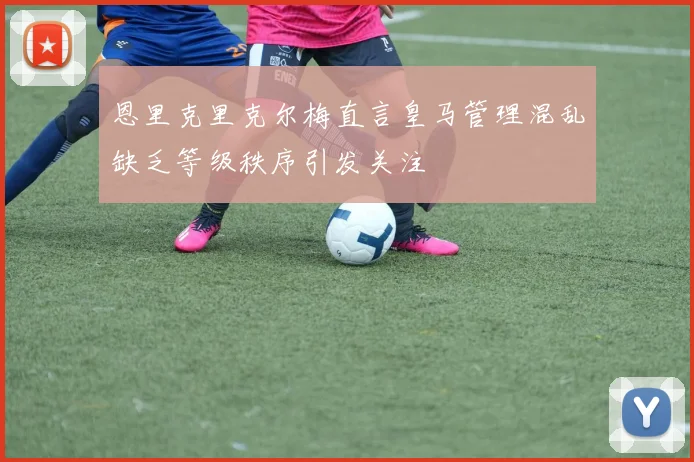 恩里克里克尔梅直言皇马管理混乱缺乏等级秩序引发关注