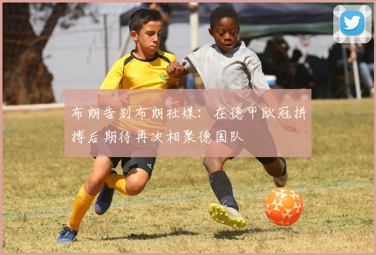 布朗告别布朗社媒：在德甲欧冠拼搏后期待再次相聚德国队
