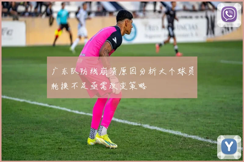 广东队防线崩溃原因分析大个球员轮换不足亟需改变策略