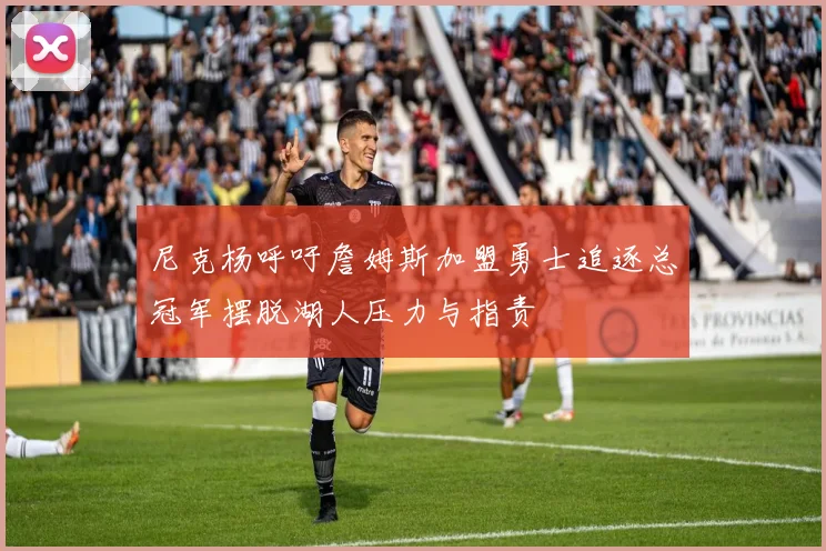 尼克杨呼吁詹姆斯加盟勇士追逐总冠军摆脱湖人压力与指责