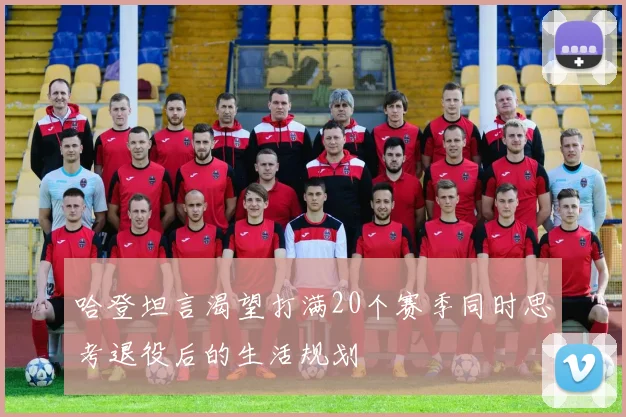 哈登坦言渴望打满20个赛季同时思考退役后的生活规划