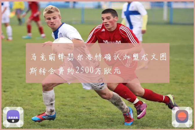 马竞前锋瑟尔洛特确认加盟尤文图斯转会费约2500万欧元