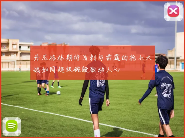 丹尼格林期待马刺与雷霆的抢七大战如同超级碗般激动人心