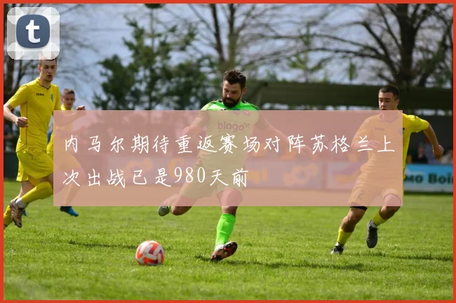 内马尔期待重返赛场对阵苏格兰上次出战已是980天前