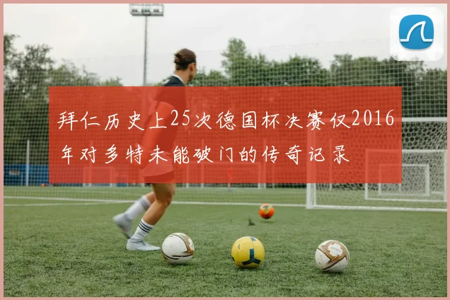 拜仁历史上25次德国杯决赛仅2016年对多特未能破门的传奇记录