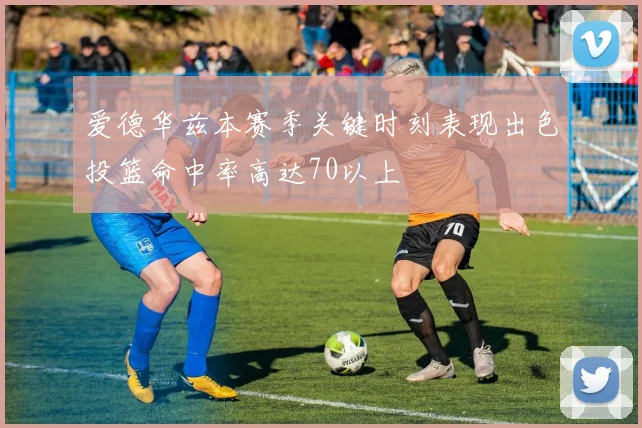 爱德华兹本赛季关键时刻表现出色投篮命中率高达70以上