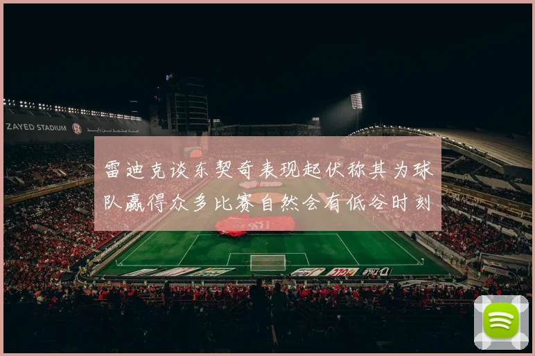 雷迪克谈东契奇表现起伏称其为球队赢得众多比赛自然会有低谷时刻