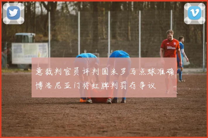 意裁判官员评判国米罗马点球准确博洛尼亚门将红牌判罚存争议