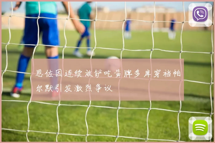 恩佐因连续放铲吃黄牌多库穿裆帕尔默引发激烈争议