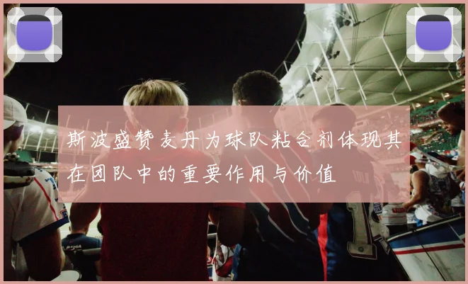 斯波盛赞麦丹为球队粘合剂体现其在团队中的重要作用与价值
