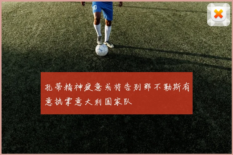 孔蒂精神疲惫或将告别那不勒斯有意执掌意大利国家队