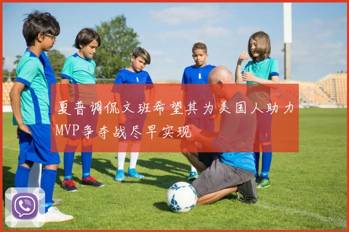 夏普调侃文班希望其为美国人助力MVP争夺战尽早实现