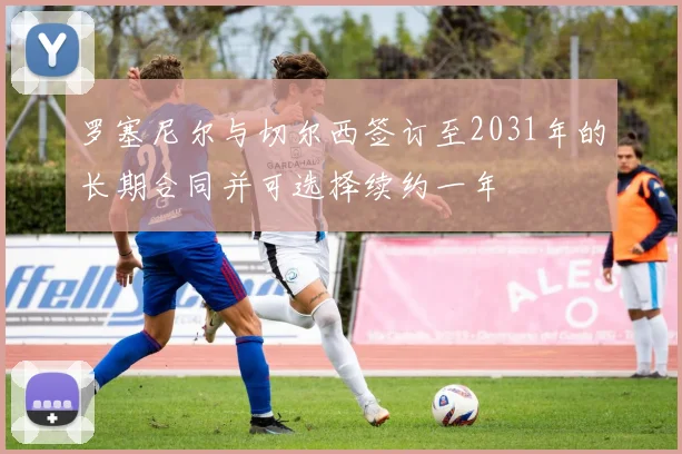 罗塞尼尔与切尔西签订至2031年的长期合同并可选择续约一年