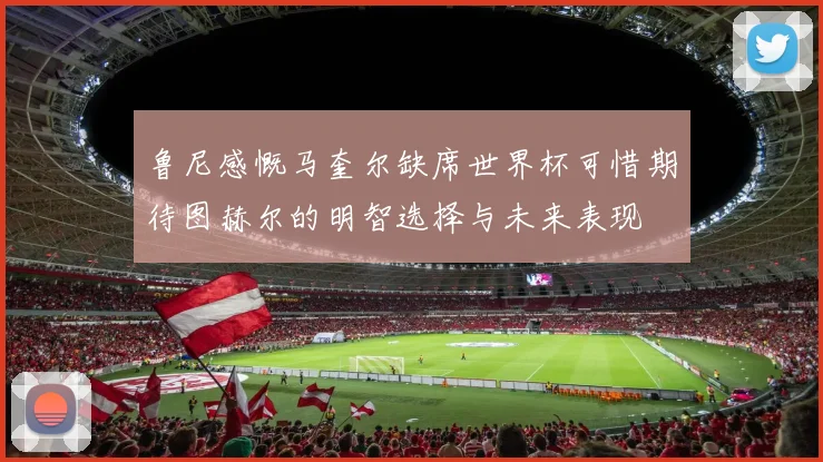 鲁尼感慨马奎尔缺席世界杯可惜期待图赫尔的明智选择与未来表现