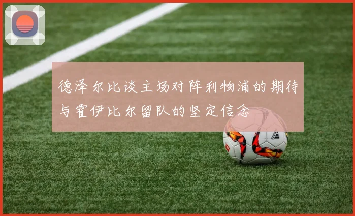 德泽尔比谈主场对阵利物浦的期待与霍伊比尔留队的坚定信念